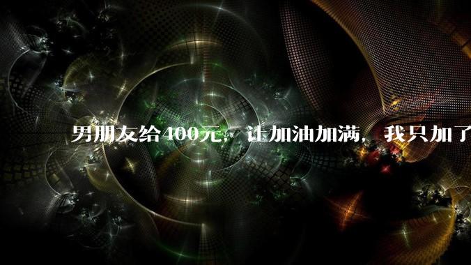 男朋友给400元，让加油加满，我只加了340，这就是自作主张了吗？